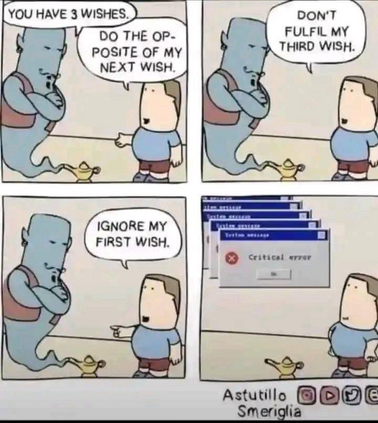 (Genie) YOU HAVE 3 WISHES. (Man) DO THE OP-POSITE OF MY NEXT WISH. DON'T FULFIL MY THIRD WISH. IGNORE MY FIRST WISH. (Multiple pop ups) Critical Error